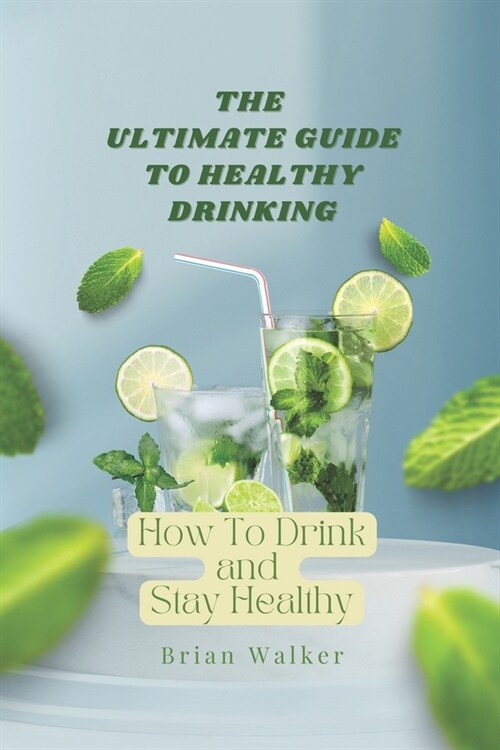 The Ultimate Guide to Healthy Drinking: How To Drink and Stay Healthy (Paperback)