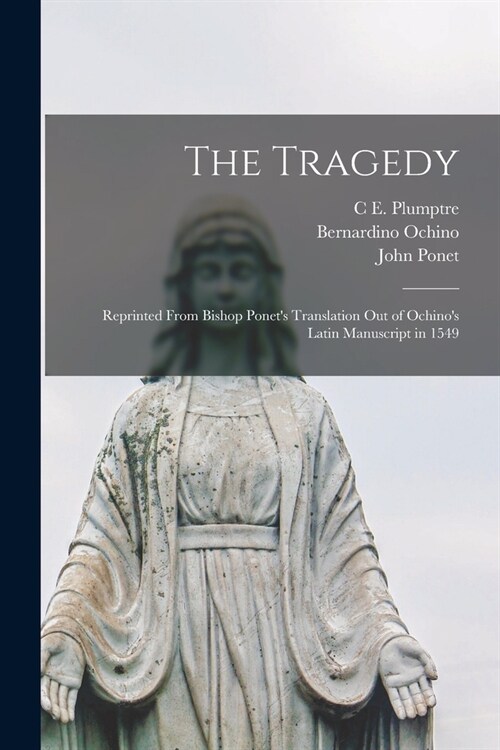 The Tragedy: Reprinted From Bishop Ponets Translation out of Ochinos Latin Manuscript in 1549 (Paperback)