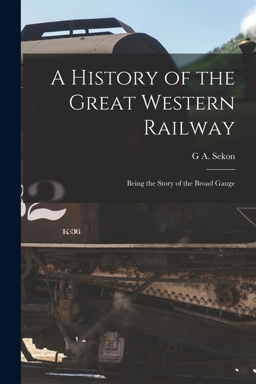 A History of the Great Western Railway; Being the Story of the Broad Gauge (Paperback)