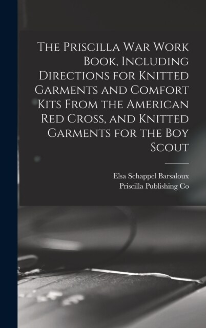 The Priscilla war Work Book, Including Directions for Knitted Garments and Comfort Kits From the American Red Cross, and Knitted Garments for the boy (Hardcover)