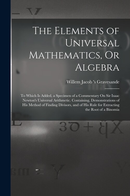 The Elements of Universal Mathematics, Or Algebra: To Which Is Added, a Specimen of a Commentary On Sir Isaac Newtons Universal Arithmetic. Containin (Paperback)