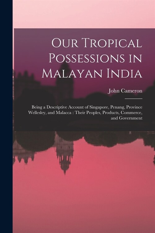 Our Tropical Possessions in Malayan India: Being a Descriptive Account of Singapore, Penang, Province Wellesley, and Malacca: Their Peoples, Products, (Paperback)