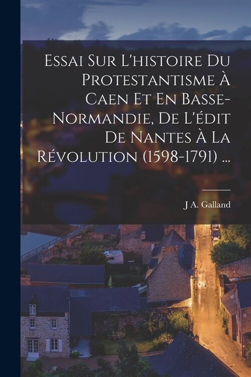 Essai Sur Lhistoire Du Protestantisme ?Caen Et En Basse-Normandie, De L?it De Nantes ?La R?olution (1598-1791) ... (Paperback)