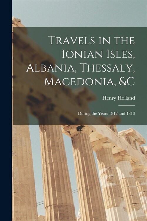 Travels in the Ionian Isles, Albania, Thessaly, Macedonia, &c: During the Years 1812 and 1813 (Paperback)