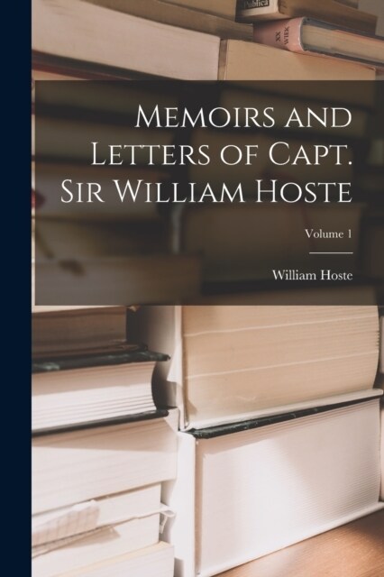 Memoirs and Letters of Capt. Sir William Hoste; Volume 1 (Paperback)