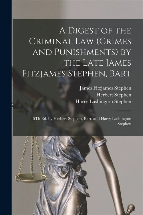 A Digest of the Criminal Law (Crimes and Punishments) by the Late James Fitzjames Stephen, Bart: 5Th Ed. by Herbert Stephen, Bart. and Harry Lushingto (Paperback)