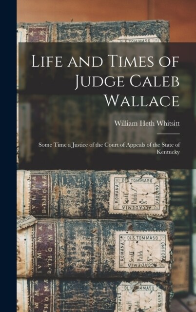 Life and Times of Judge Caleb Wallace: Some Time a Justice of the Court of Appeals of the State of Kentucky (Hardcover)