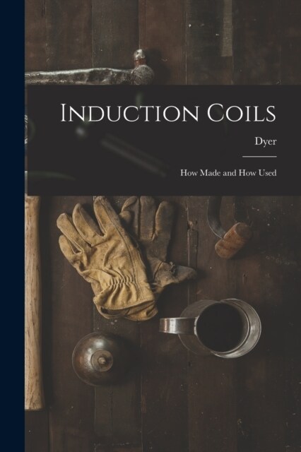 Induction Coils: How Made and How Used (Paperback)