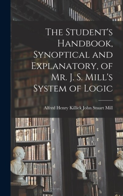 The Students Handbook, Synoptical and Explanatory, of Mr. J. S. Mills System of Logic (Hardcover)