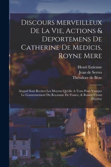 Discours Merveilleux De La Vie, Actions & Deportemens De Catherine De Medicis, Royne Mere; Auquel Sont Recitez Les Moyens Quelle A Tenu Pour Vsurper (Paperback)