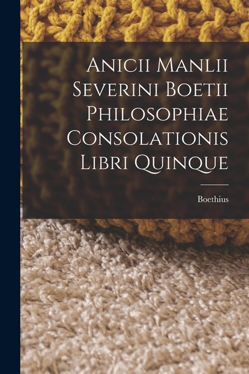 Anicii Manlii Severini Boetii Philosophiae Consolationis Libri Quinque (Paperback)