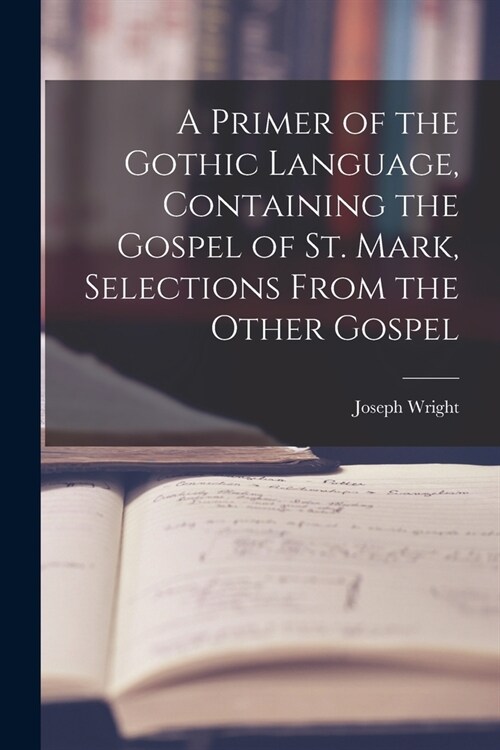 A Primer of the Gothic Language, Containing the Gospel of St. Mark, Selections From the Other Gospel (Paperback)