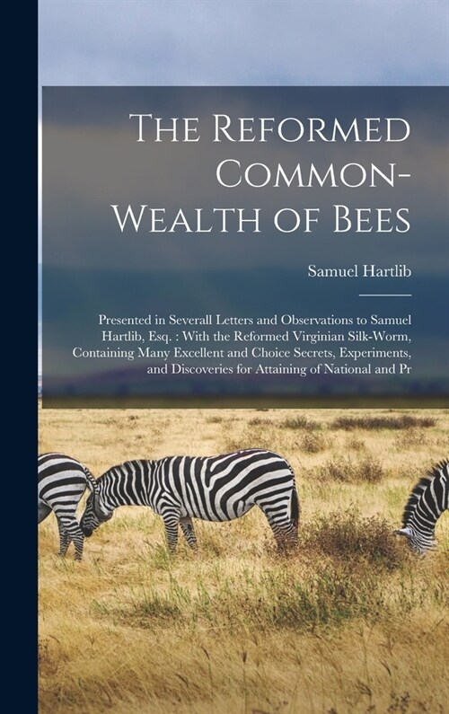 The Reformed Common-Wealth of Bees: Presented in Severall Letters and Observations to Samuel Hartlib, Esq.: With the Reformed Virginian Silk-Worm, Con (Hardcover)