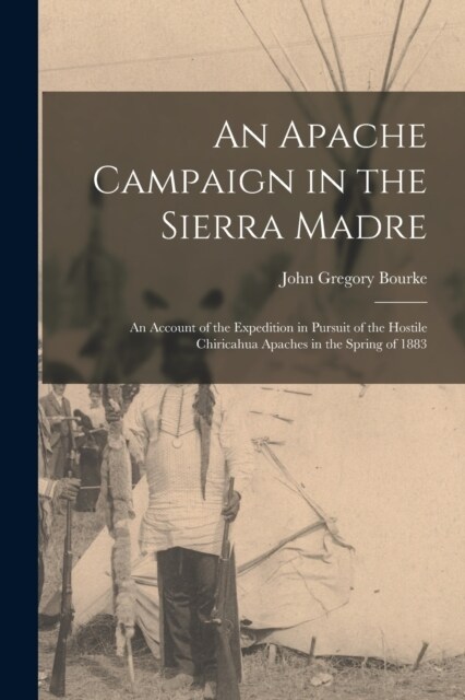 An Apache Campaign in the Sierra Madre: An Account of the Expedition in Pursuit of the Hostile Chiricahua Apaches in the Spring of 1883 (Paperback)