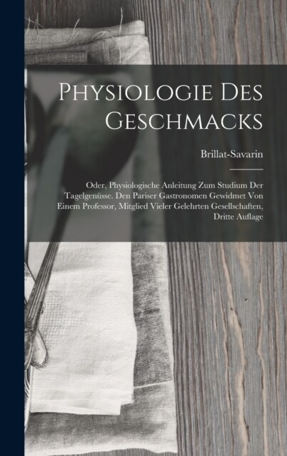 Physiologie Des Geschmacks: Oder, Physiologische Anleitung Zum Studium Der Tagelgen?se. Den Pariser Gastronomen Gewidmet Von Einem Professor, Mit (Hardcover)