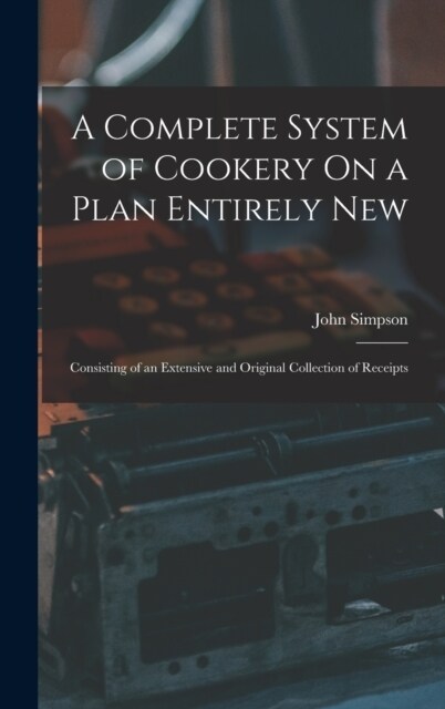 A Complete System of Cookery On a Plan Entirely New: Consisting of an Extensive and Original Collection of Receipts (Hardcover)