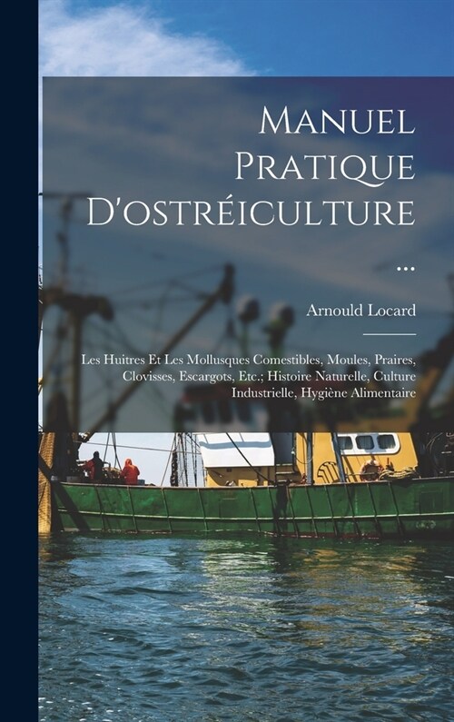 Manuel Pratique Dostr?culture ...: Les Huitres Et Les Mollusques Comestibles, Moules, Praires, Clovisses, Escargots, Etc.; Histoire Naturelle, Cultu (Hardcover)