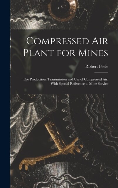 Compressed Air Plant for Mines: The Production, Transmission and Use of Compressed Air, With Special Reference to Mine Service (Hardcover)