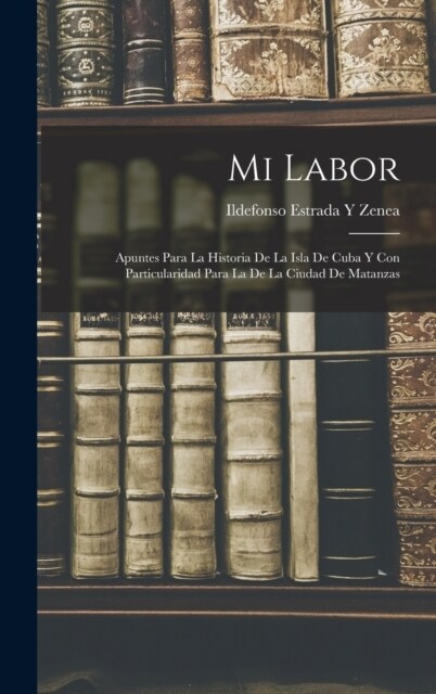 Mi Labor: Apuntes Para La Historia De La Isla De Cuba Y Con Particularidad Para La De La Ciudad De Matanzas (Hardcover)