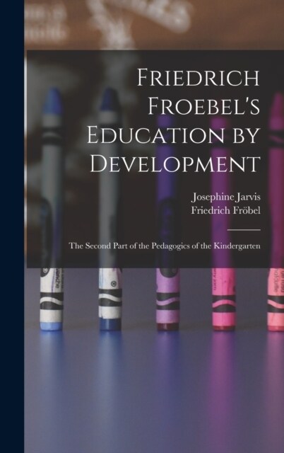 Friedrich Froebels Education by Development: The Second Part of the Pedagogics of the Kindergarten (Hardcover)