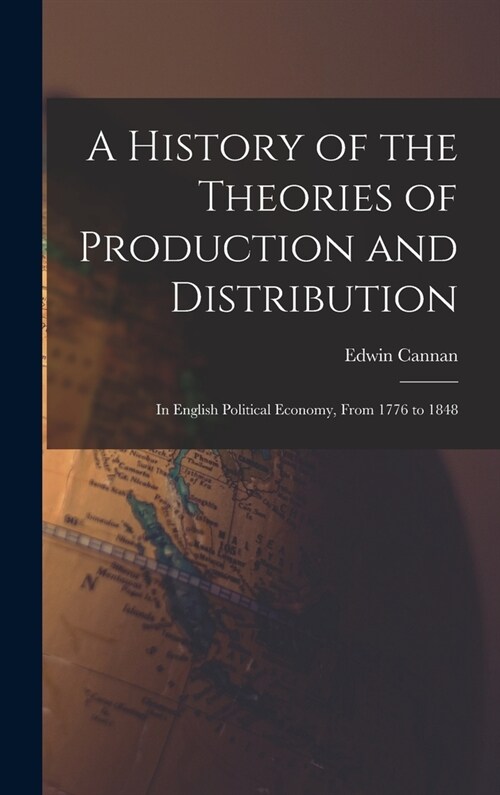 A History of the Theories of Production and Distribution: In English Political Economy, From 1776 to 1848 (Hardcover)