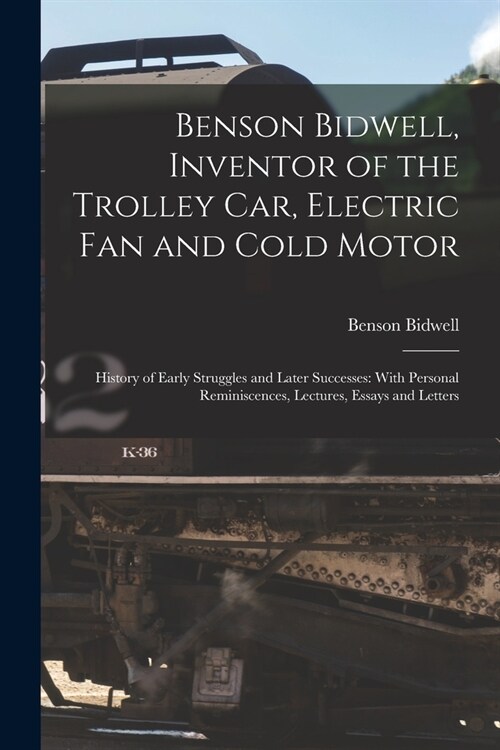 Benson Bidwell, Inventor of the Trolley Car, Electric Fan and Cold Motor: History of Early Struggles and Later Successes: With Personal Reminiscences, (Paperback)