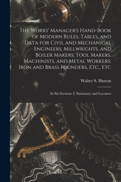 The Works Managers Hand-Book of Modern Rules, Tables, and Data for Civil and Mechanical Engineers, Millwrights, and Boiler Makers; Tool Makers, Mach (Paperback)