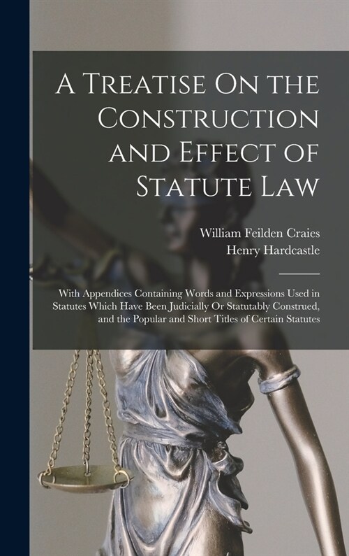 A Treatise On the Construction and Effect of Statute Law: With Appendices Containing Words and Expressions Used in Statutes Which Have Been Judicially (Hardcover)
