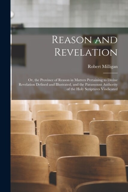 Reason and Revelation: Or, the Province of Reason in Matters Pertaining to Divine Revelation Defined and Illustrated, and the Paramount Autho (Paperback)