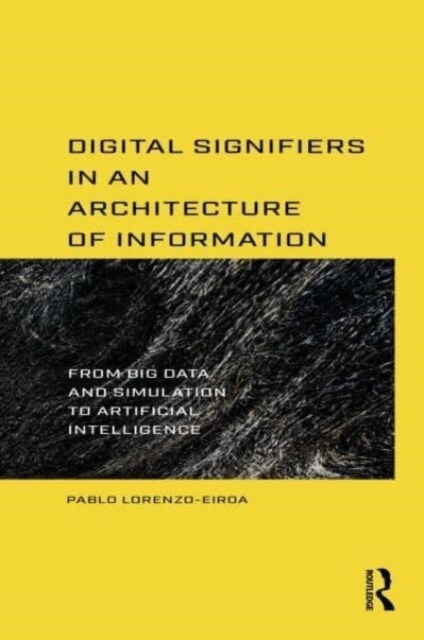 Digital Signifiers in an Architecture of Information : From Big Data and Simulation to Artificial Intelligence (Hardcover)
