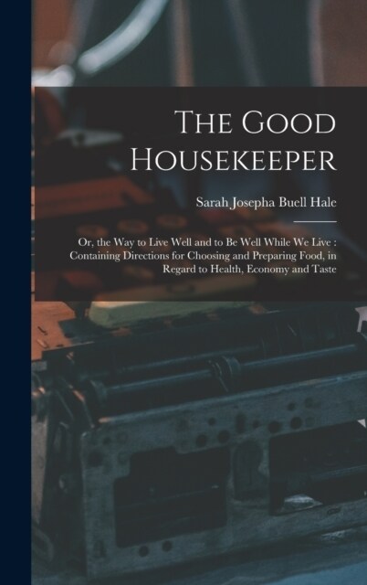 The Good Housekeeper: Or, the Way to Live Well and to Be Well While We Live: Containing Directions for Choosing and Preparing Food, in Regar (Hardcover)