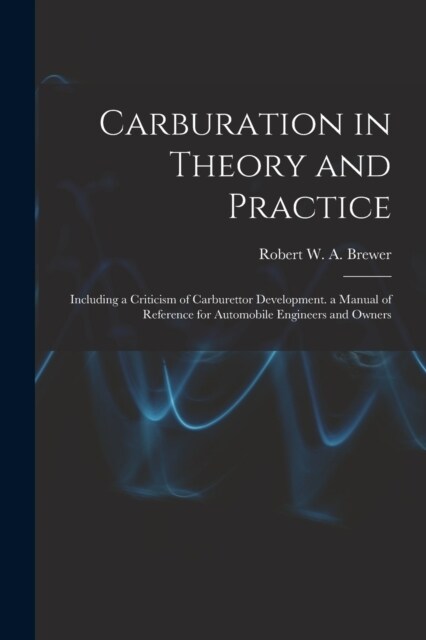Carburation in Theory and Practice: Including a Criticism of Carburettor Development. a Manual of Reference for Automobile Engineers and Owners (Paperback)
