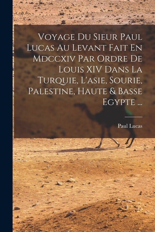 Voyage Du Sieur Paul Lucas Au Levant Fait En Mdccxiv Par Ordre De Louis XIV Dans La Turquie, Lasie, Sourie, Palestine, Haute & Basse Egypte ... (Paperback)