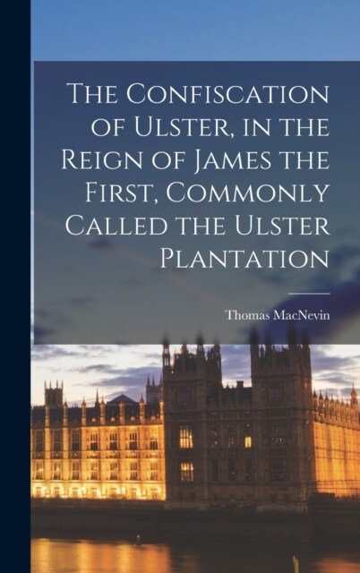 The Confiscation of Ulster, in the Reign of James the First, Commonly Called the Ulster Plantation (Hardcover)