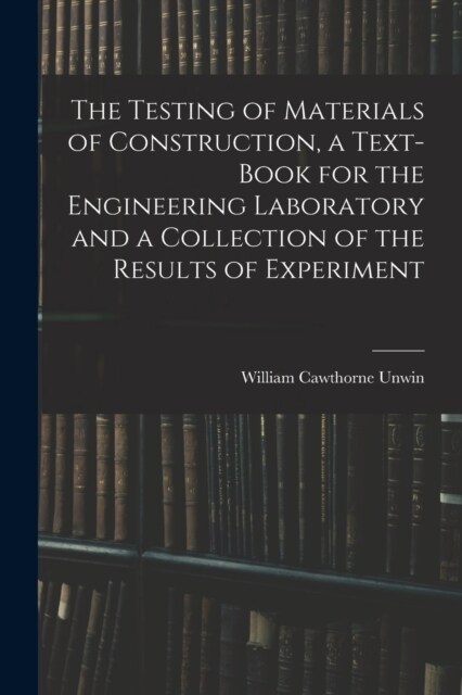 The Testing of Materials of Construction, a Text-book for the Engineering Laboratory and a Collection of the Results of Experiment (Paperback)