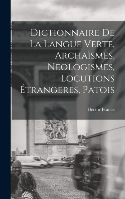 Dictionnaire de la langue verte, archa?mes, neologismes, locutions ?rangeres, patois (Hardcover)