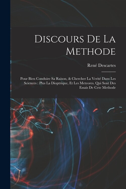 Discours de la methode: Pour bien conduire sa raison, & chercher la verit?dans les sciences: Plus La dioptrique, et Les meteores. Qui sont de (Paperback)