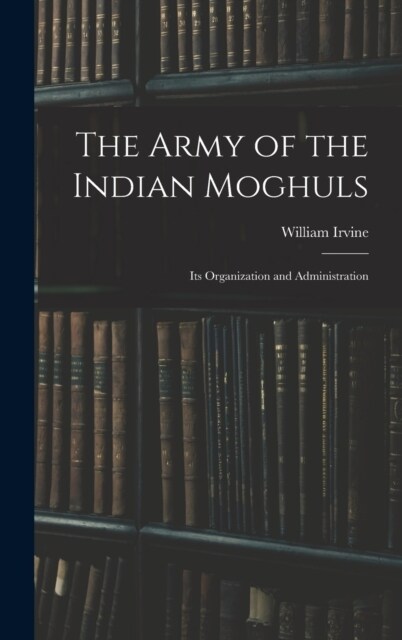 The Army of the Indian Moghuls: Its Organization and Administration (Hardcover)