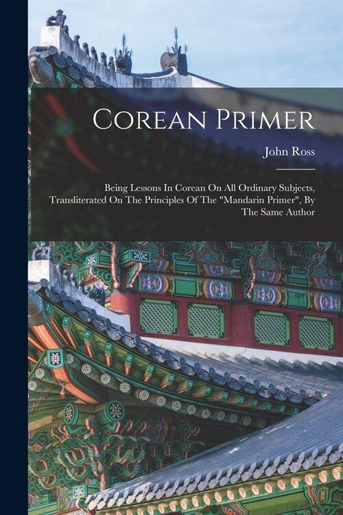 Corean Primer: Being Lessons In Corean On All Ordinary Subjects, Transliterated On The Principles Of The mandarin Primer, By The Sa (Paperback)