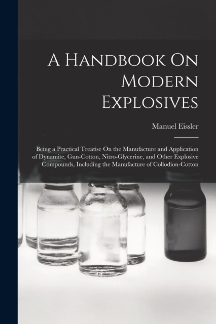 A Handbook On Modern Explosives: Being a Practical Treatise On the Manufacture and Application of Dynamite, Gun-Cotton, Nitro-Glycerine, and Other Exp (Paperback)