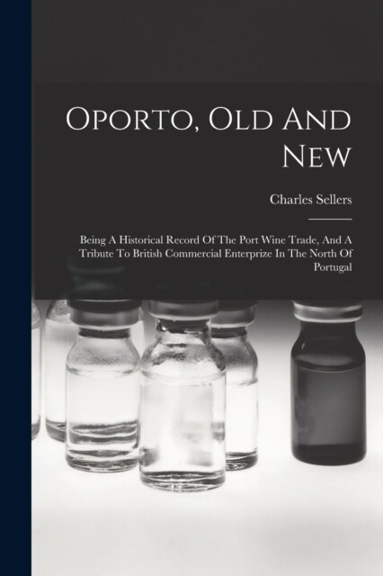 Oporto, Old And New: Being A Historical Record Of The Port Wine Trade, And A Tribute To British Commercial Enterprize In The North Of Portu (Paperback)