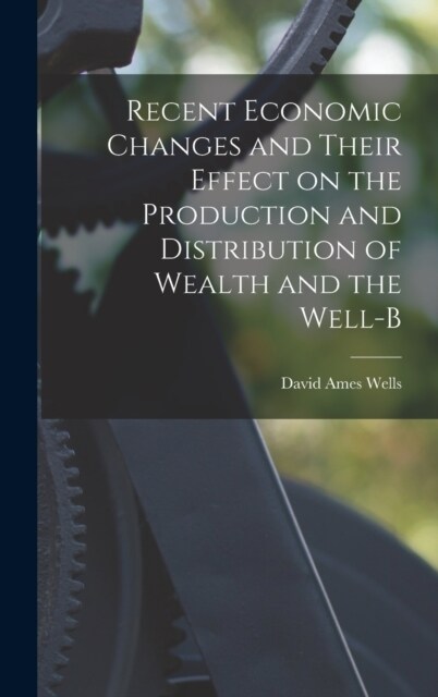 Recent Economic Changes and Their Effect on the Production and Distribution of Wealth and the Well-b (Hardcover)
