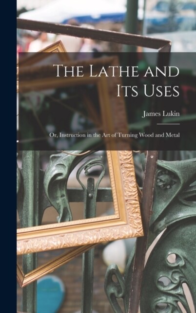 The Lathe and Its Uses: Or, Instruction in the Art of Turning Wood and Metal (Hardcover)