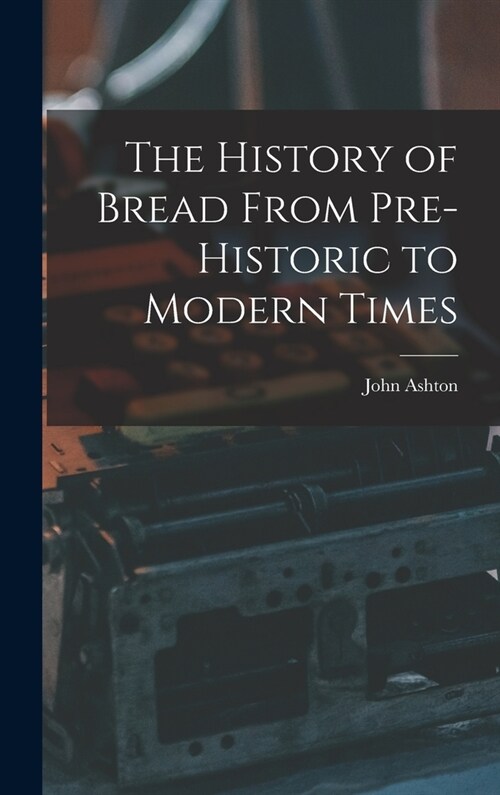 The History of Bread From Pre-Historic to Modern Times (Hardcover)