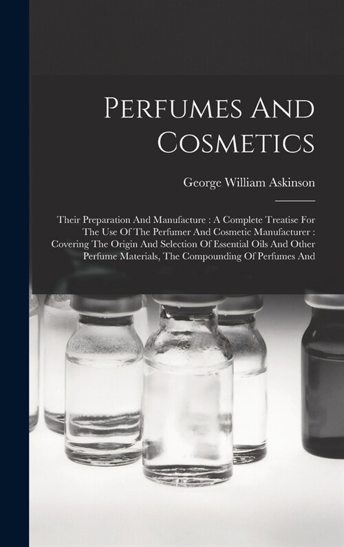 Perfumes And Cosmetics: Their Preparation And Manufacture: A Complete Treatise For The Use Of The Perfumer And Cosmetic Manufacturer: Covering (Hardcover)