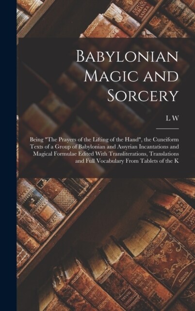 Babylonian Magic and Sorcery: Being The Prayers of the Lifting of the Hand, the Cuneiform Texts of a Group of Babylonian and Assyrian Incantations (Hardcover)