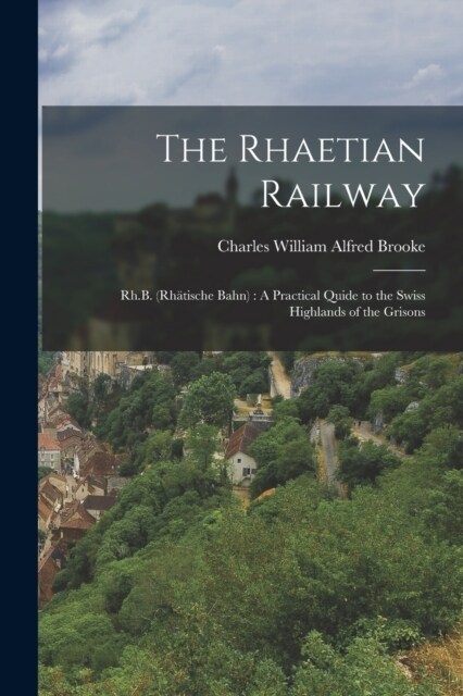 The Rhaetian Railway: Rh.B. (Rh?ische Bahn): A Practical Quide to the Swiss Highlands of the Grisons (Paperback)