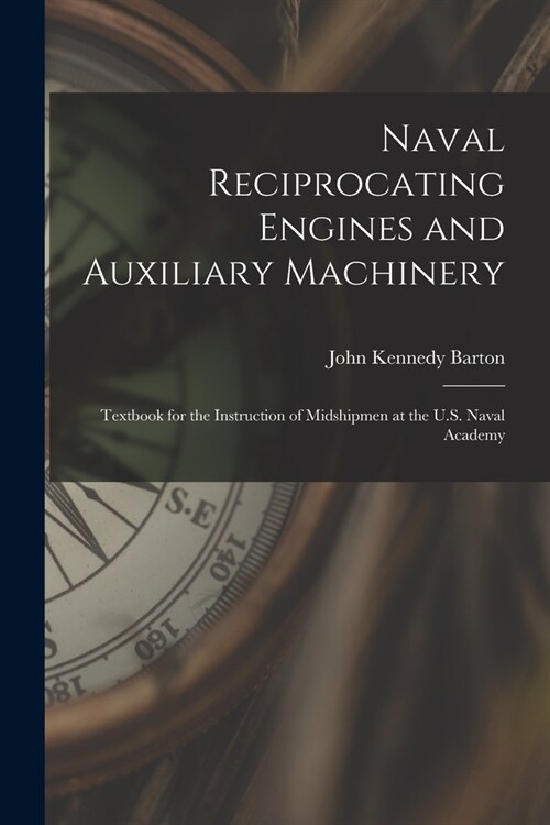 Naval Reciprocating Engines and Auxiliary Machinery: Textbook for the Instruction of Midshipmen at the U.S. Naval Academy (Paperback)