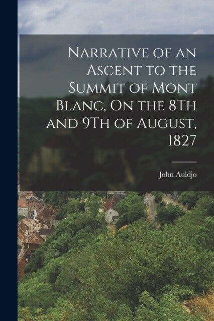Narrative of an Ascent to the Summit of Mont Blanc, On the 8Th and 9Th of August, 1827 (Paperback)