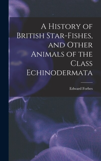 A History of British Star-fishes, and Other Animals of the Class Echinodermata (Hardcover)